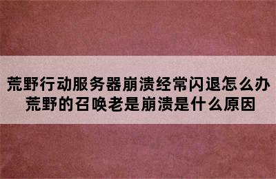 荒野行动服务器崩溃经常闪退怎么办 荒野的召唤老是崩溃是什么原因